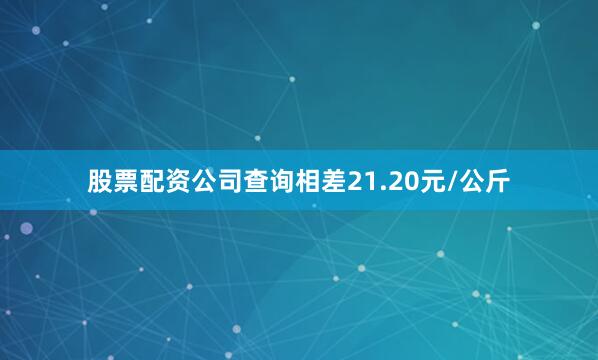 股票配资公司查询相差21.20元/公斤