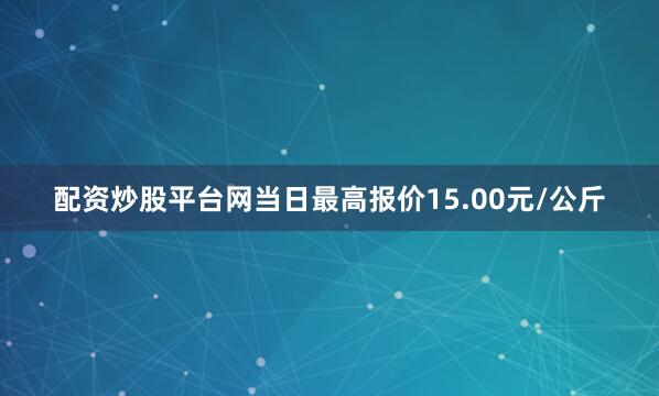 配资炒股平台网当日最高报价15.00元/公斤