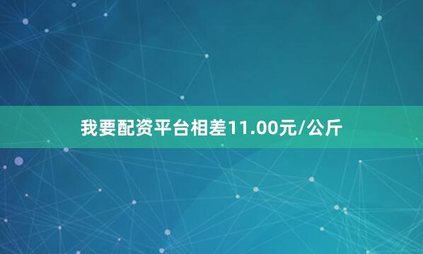 我要配资平台相差11.00元/公斤