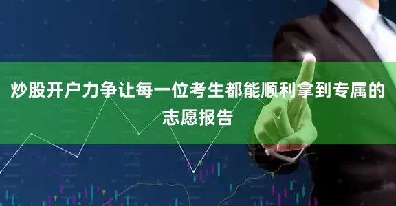 炒股开户力争让每一位考生都能顺利拿到专属的志愿报告