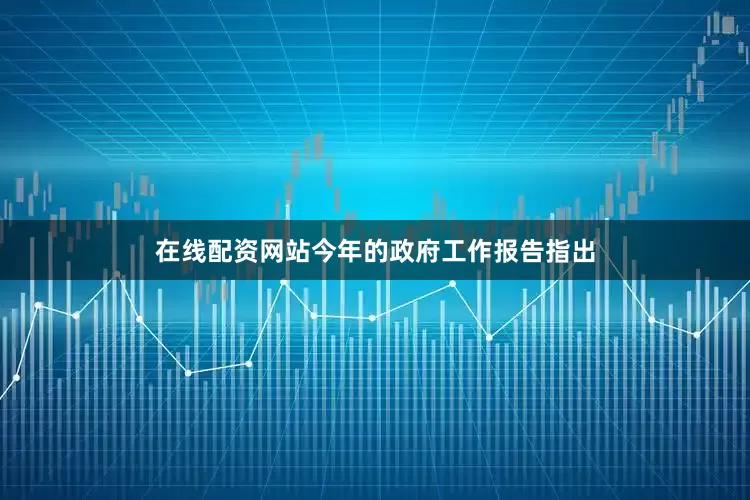 在线配资网站今年的政府工作报告指出