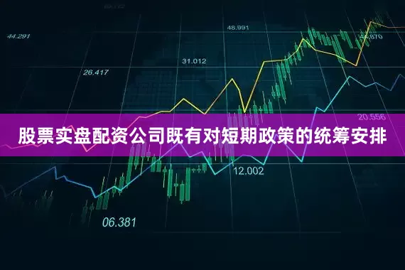 股票实盘配资公司既有对短期政策的统筹安排
