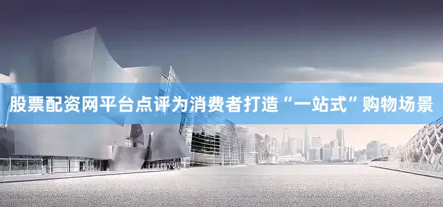 股票配资网平台点评为消费者打造“一站式”购物场景