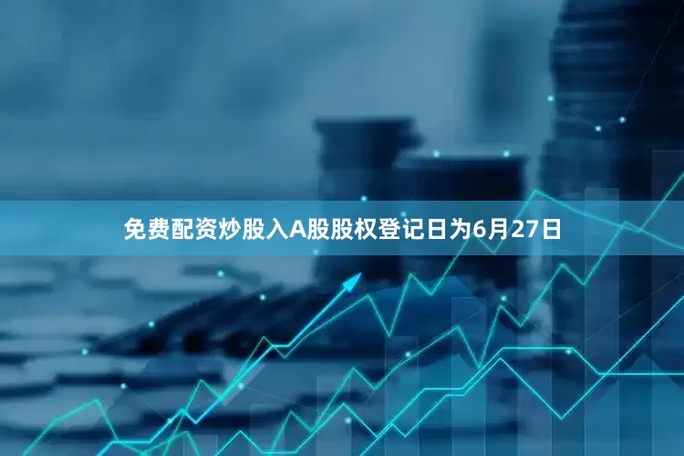 免费配资炒股入A股股权登记日为6月27日