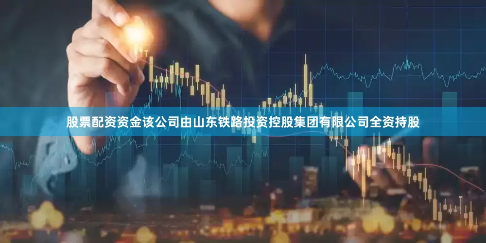 股票配资资金该公司由山东铁路投资控股集团有限公司全资持股