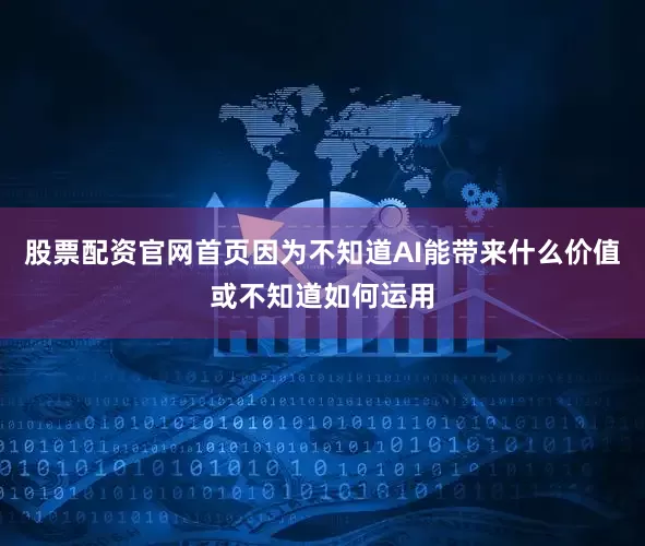 股票配资官网首页因为不知道AI能带来什么价值或不知道如何运用