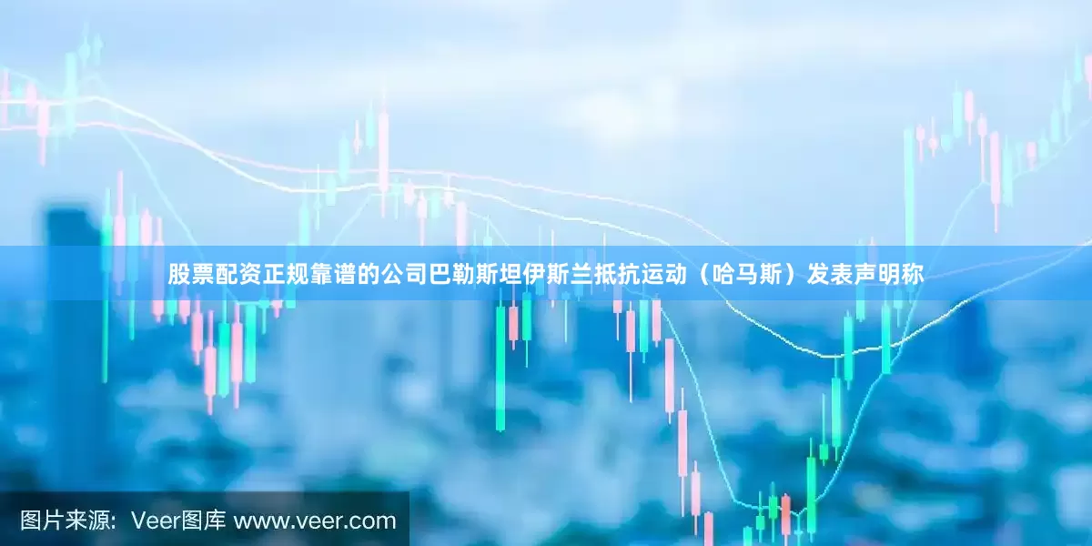 股票配资正规靠谱的公司巴勒斯坦伊斯兰抵抗运动（哈马斯）发表声明称
