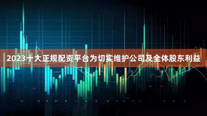 2023十大正规配资平台为切实维护公司及全体股东利益