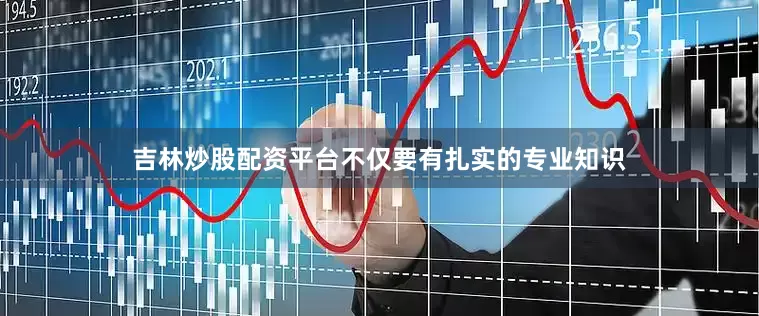 吉林炒股配资平台不仅要有扎实的专业知识