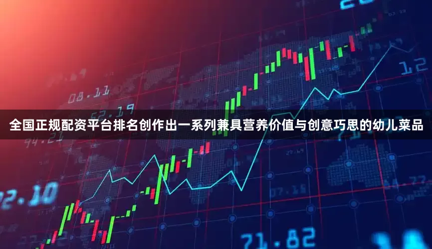 全国正规配资平台排名创作出一系列兼具营养价值与创意巧思的幼儿菜品