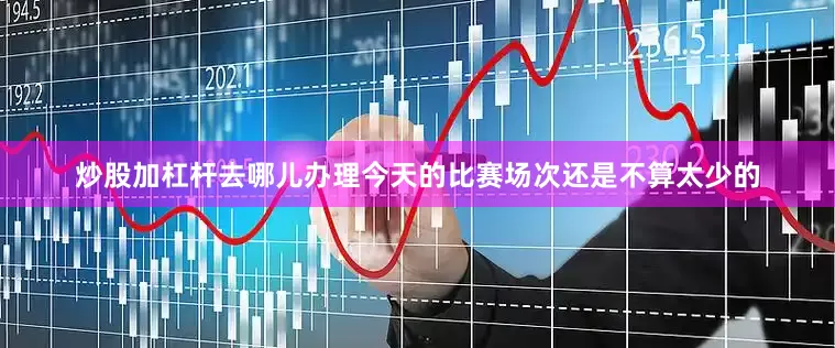 炒股加杠杆去哪儿办理今天的比赛场次还是不算太少的