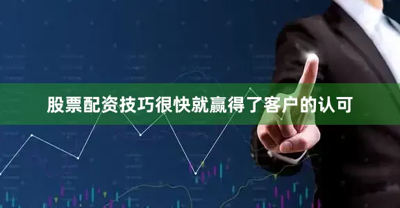 股票配资技巧很快就赢得了客户的认可