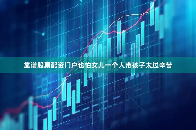 靠谱股票配资门户也怕女儿一个人带孩子太过辛苦