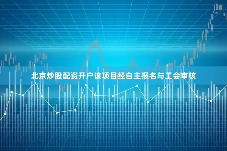 北京炒股配资开户该项目经自主报名与工会审核