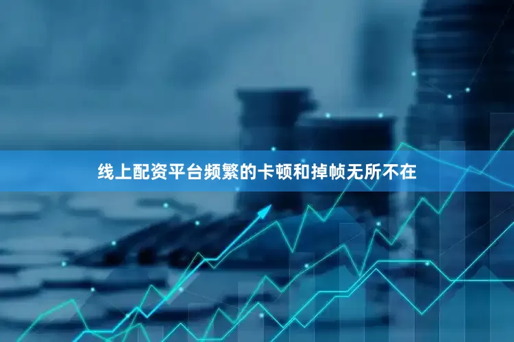 线上配资平台频繁的卡顿和掉帧无所不在