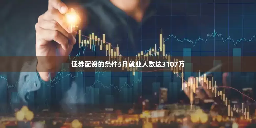 证券配资的条件5月就业人数达3107万