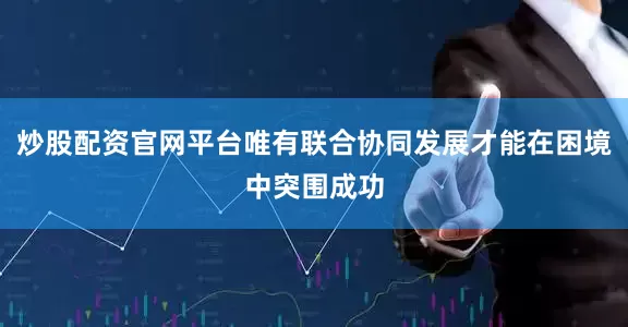 炒股配资官网平台唯有联合协同发展才能在困境中突围成功