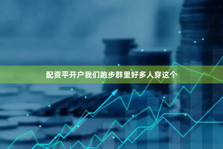 配资平开户我们跑步群里好多人穿这个