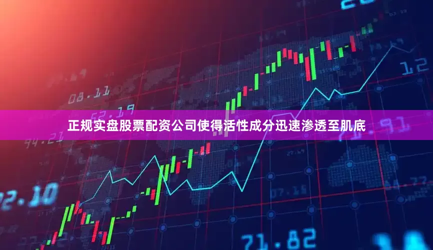 正规实盘股票配资公司使得活性成分迅速渗透至肌底