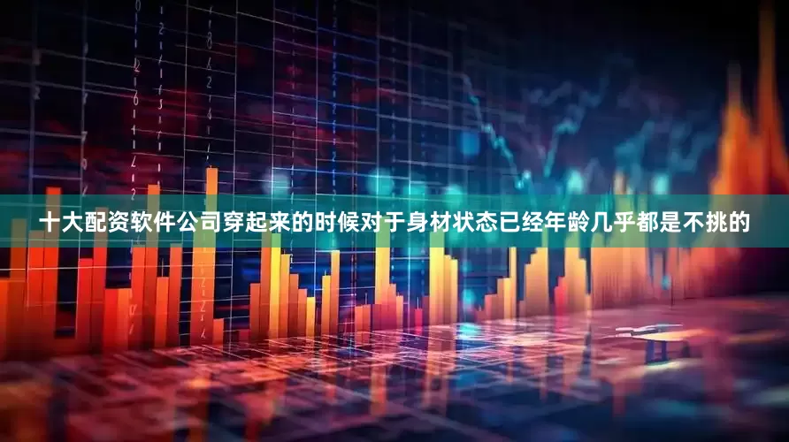 十大配资软件公司穿起来的时候对于身材状态已经年龄几乎都是不挑的