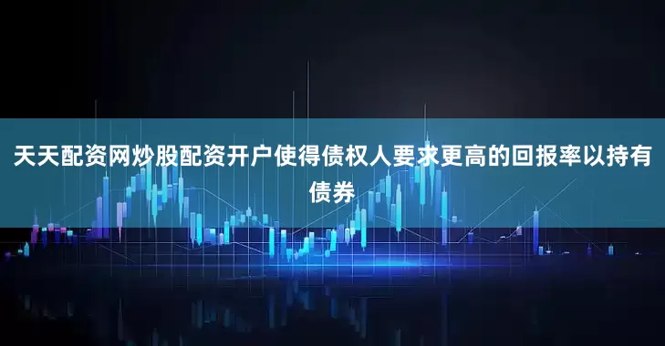 天天配资网炒股配资开户使得债权人要求更高的回报率以持有债券
