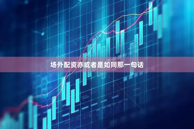 场外配资亦或者是如同那一句话