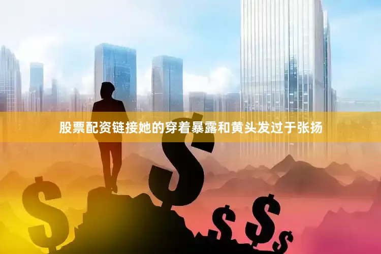 股票配资链接她的穿着暴露和黄头发过于张扬