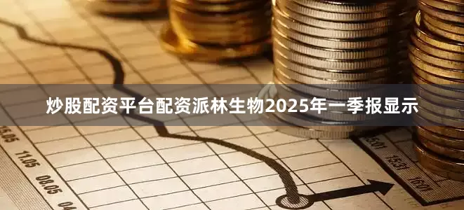 炒股配资平台配资派林生物2025年一季报显示