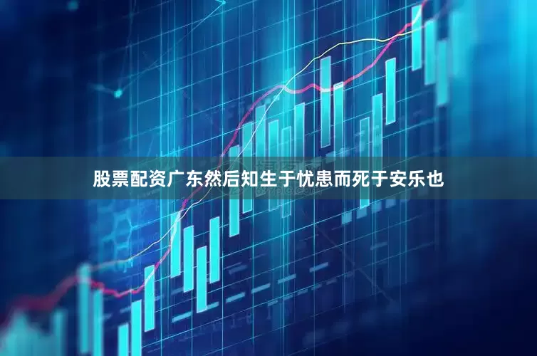 股票配资广东然后知生于忧患而死于安乐也