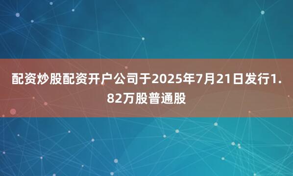 配资炒股配资开户公司于2025年7月21日发行1.82万股普通股
