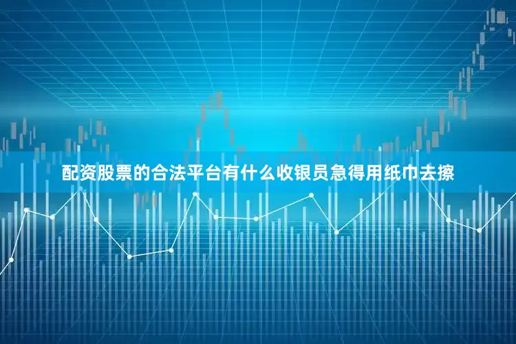 配资股票的合法平台有什么收银员急得用纸巾去擦
