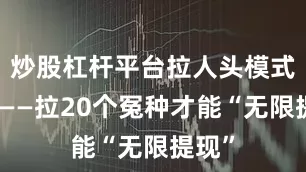 炒股杠杆平台拉人头模式更绝——拉20个冤种才能“无限提现”