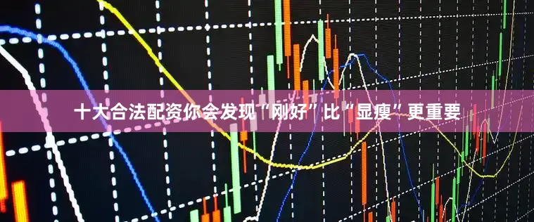 十大合法配资你会发现“刚好”比“显瘦”更重要