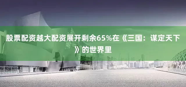 股票配资越大配资展开剩余65%在《三国：谋定天下》的世界里