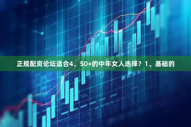 正规配资论坛适合4、50+的中年女人选择？1、基础的