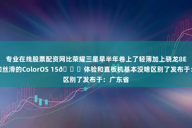 专业在线股票配资网比荣耀三星早半年卷上了轻薄加上骁龙8E处理器和丝滑的ColorOS 15😅体验和直板机基本没啥区别了发布于：广东省