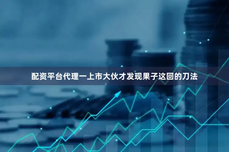 配资平台代理一上市大伙才发现果子这回的刀法