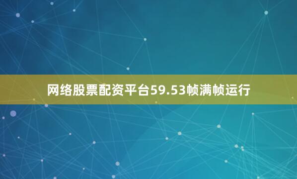网络股票配资平台59.53帧满帧运行