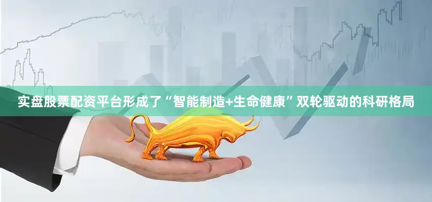 实盘股票配资平台形成了“智能制造+生命健康”双轮驱动的科研格局