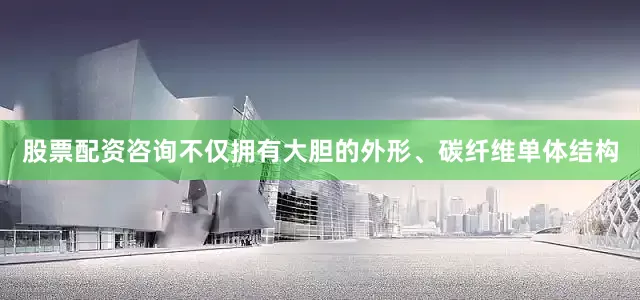 股票配资咨询不仅拥有大胆的外形、碳纤维单体结构