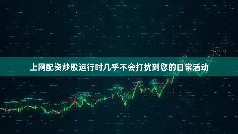 上网配资炒股运行时几乎不会打扰到您的日常活动