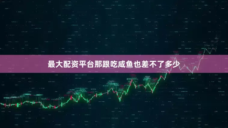最大配资平台那跟吃咸鱼也差不了多少
