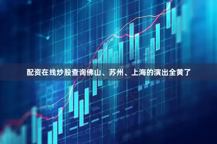 配资在线炒股查询佛山、苏州、上海的演出全黄了