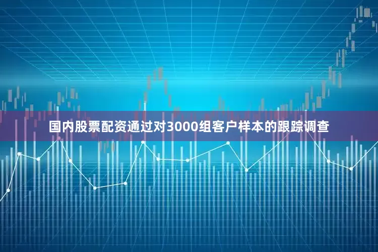 国内股票配资通过对3000组客户样本的跟踪调查