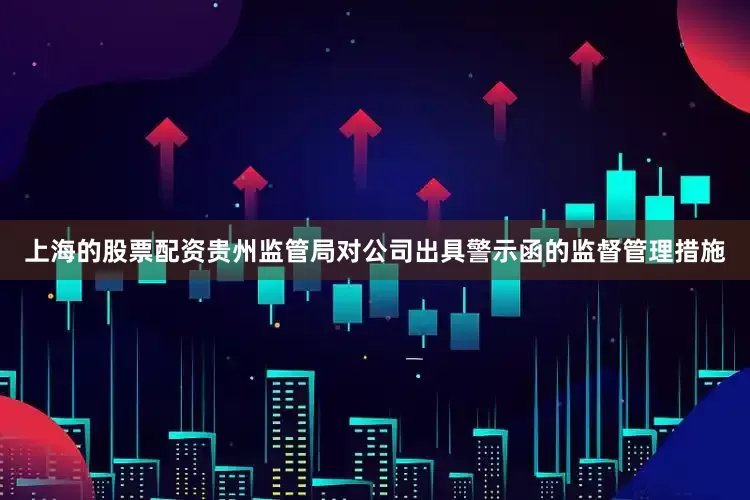 上海的股票配资贵州监管局对公司出具警示函的监督管理措施