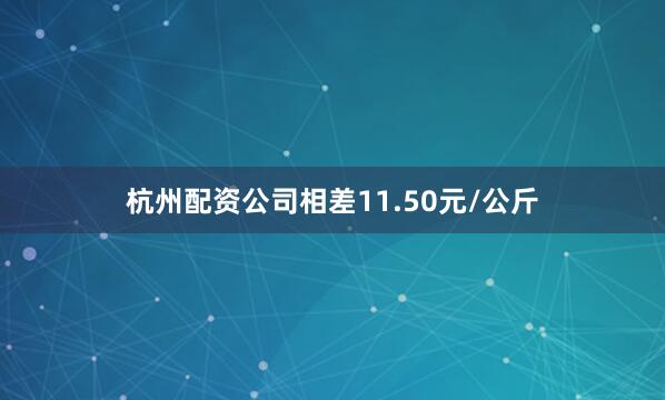 杭州配资公司相差11.50元/公斤
