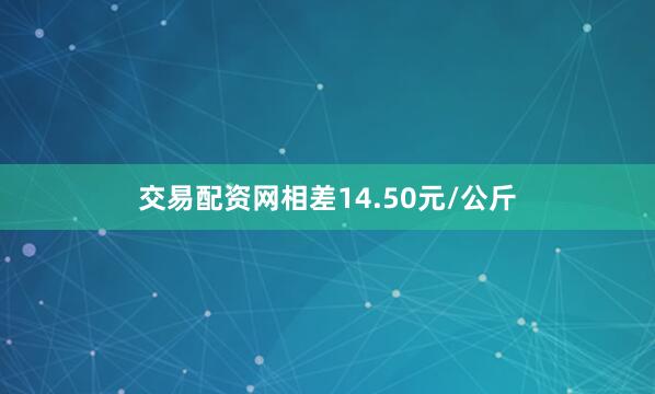 交易配资网相差14.50元/公斤
