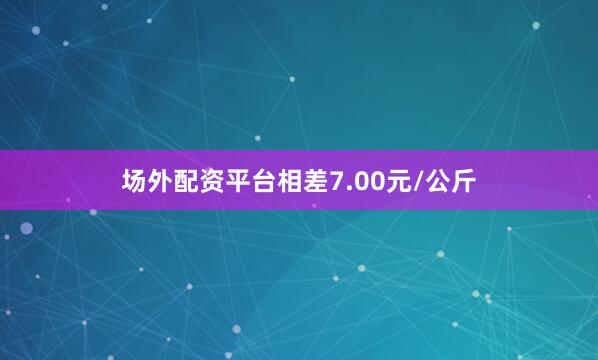 场外配资平台相差7.00元/公斤