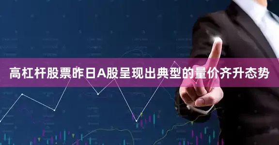 高杠杆股票昨日A股呈现出典型的量价齐升态势