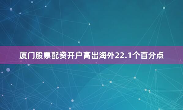 厦门股票配资开户高出海外22.1个百分点